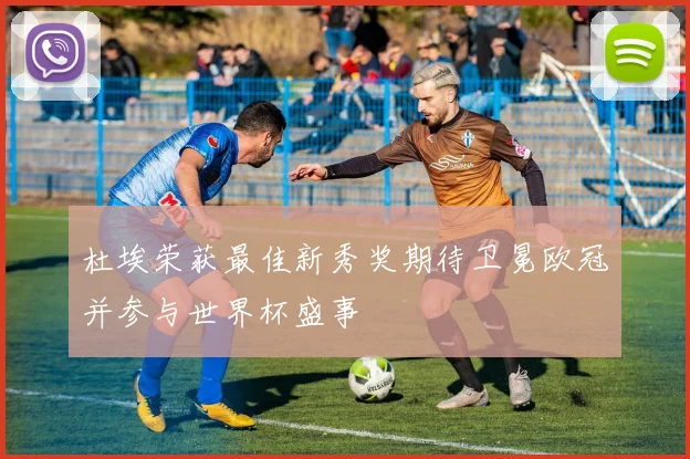 杜埃荣获最佳新秀奖期待卫冕欧冠并参与世界杯盛事