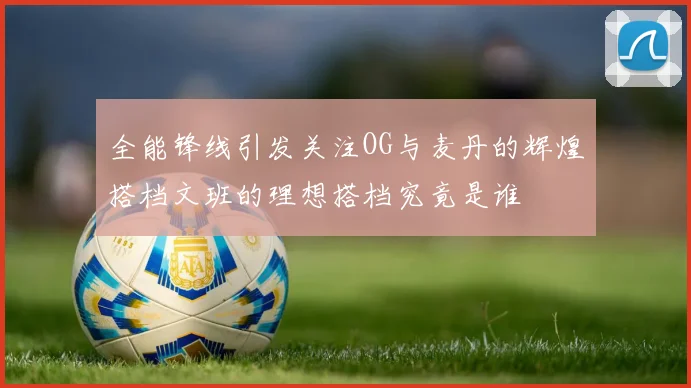 全能锋线引发关注OG与麦丹的辉煌搭档文班的理想搭档究竟是谁