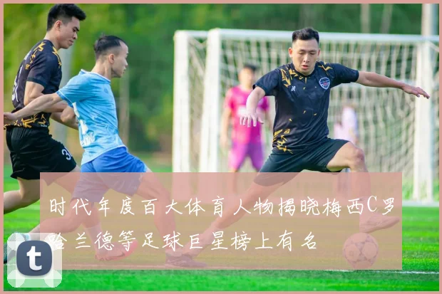 时代年度百大体育人物揭晓梅西C罗哈兰德等足球巨星榜上有名