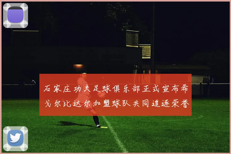 石家庄功夫足球俱乐部正式宣布希戈尔比达尔加盟球队共同追逐荣誉