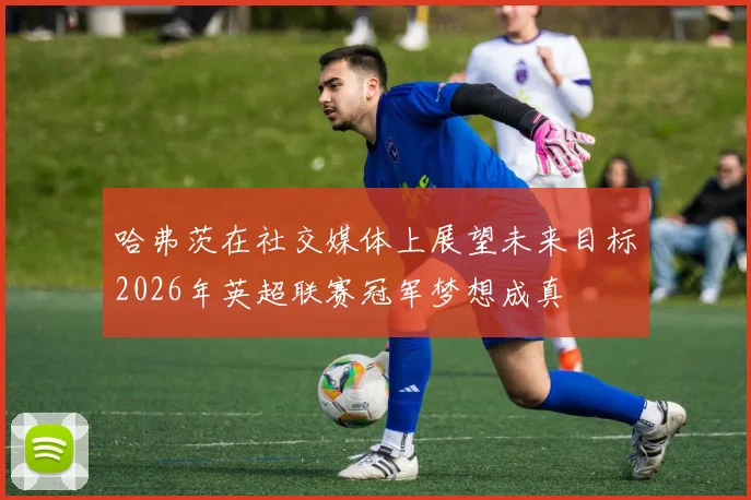 哈弗茨在社交媒体上展望未来目标2026年英超联赛冠军梦想成真