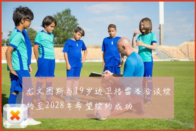 尤文图斯与19岁边卫格雷洛洽谈续约至2028年希望续约成功