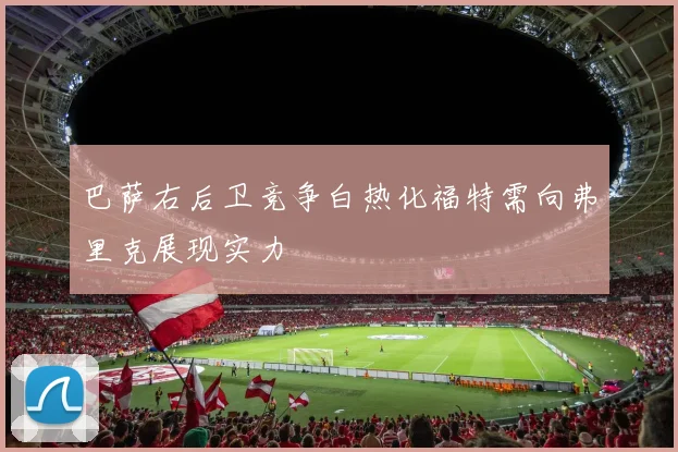 巴萨右后卫竞争白热化福特需向弗里克展现实力