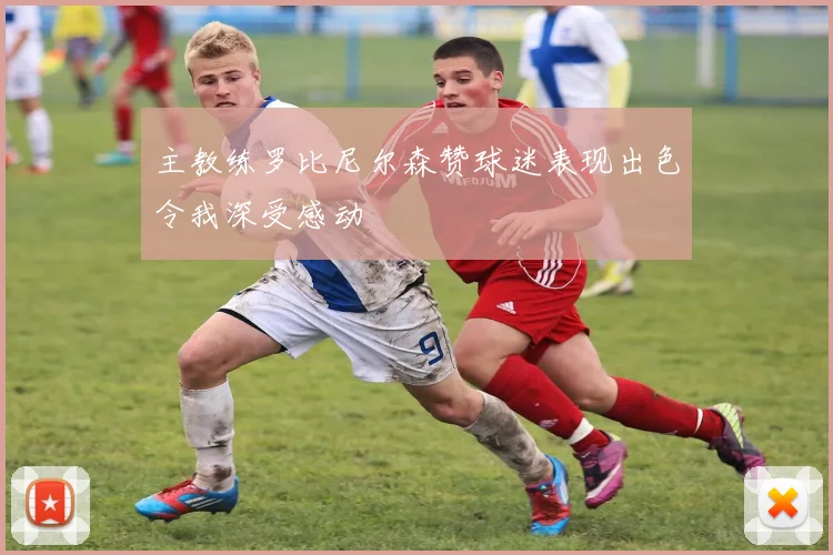 主教练罗比尼尔森赞球迷表现出色令我深受感动