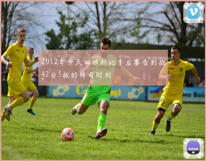 2012年今天回顾科比季后赛告别战42分5板的传奇时刻
