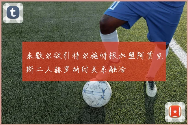 米歇尔欲引特尔施特根加盟阿贾克斯二人赫罗纳时关系融洽