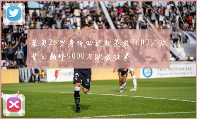 莱奥26岁身价四连跌蒸发4000万欧昔日巅峰9000万欧成往事