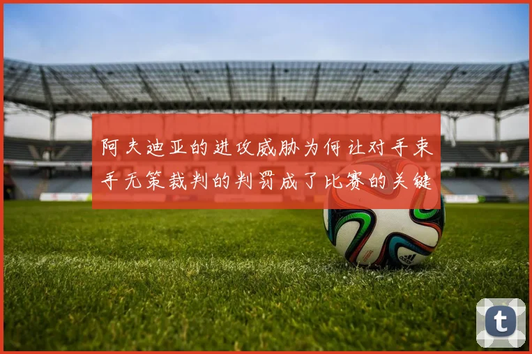 阿夫迪亚的进攻威胁为何让对手束手无策裁判的判罚成了比赛的关键因素