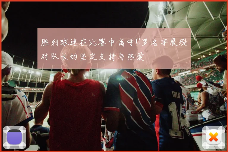 胜利球迷在比赛中高呼C罗名字展现对队长的坚定支持与热爱