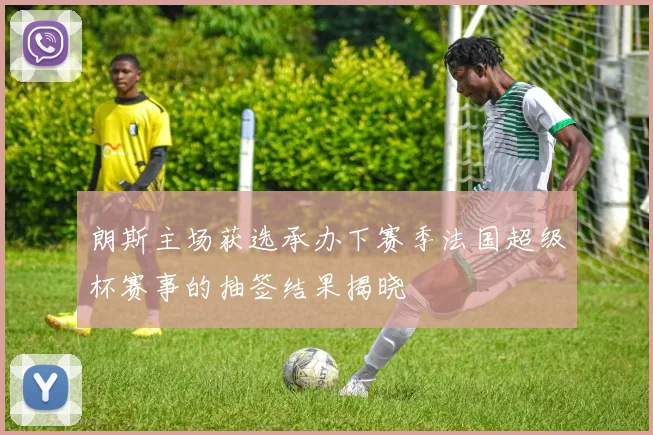 朗斯主场获选承办下赛季法国超级杯赛事的抽签结果揭晓