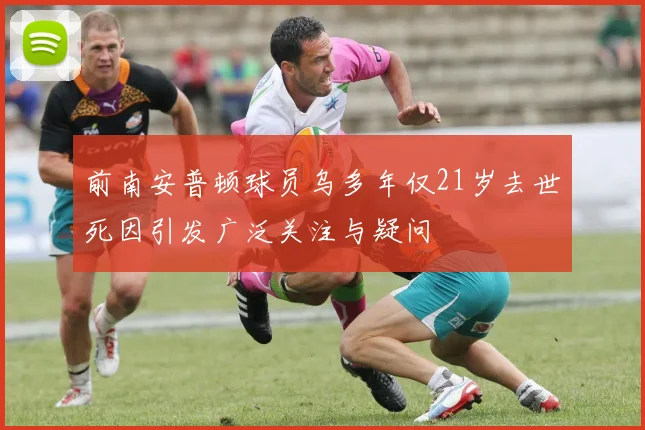 前南安普顿球员乌多年仅21岁去世死因引发广泛关注与疑问