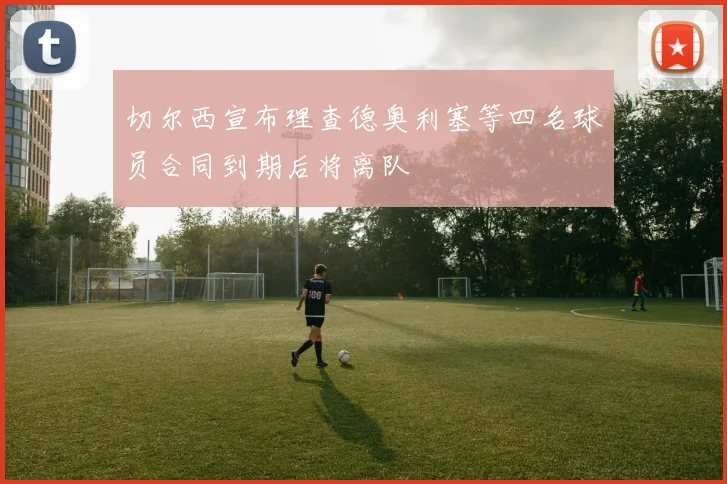 切尔西宣布理查德奥利塞等四名球员合同到期后将离队