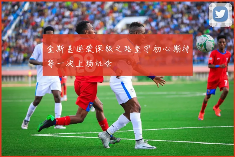 金斯基逆袭保级之路坚守初心期待每一次上场机会