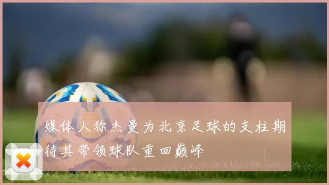 媒体人称杰曼为北京足球的支柱期待其带领球队重回巅峰
