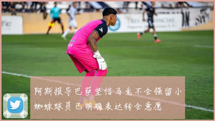 阿斯报导巴萨坚信马竞不会强留小蜘蛛球员已明确表达转会意愿