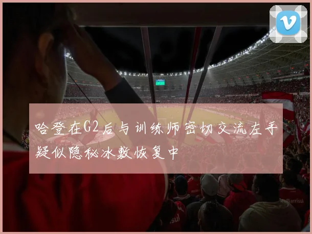 哈登在G2后与训练师密切交流左手疑似隐秘冰敷恢复中