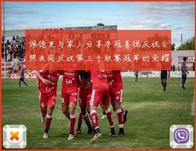 佩德里与家人分享夺冠喜悦庆祝合照共同庆祝第三个联赛冠军的荣耀时刻